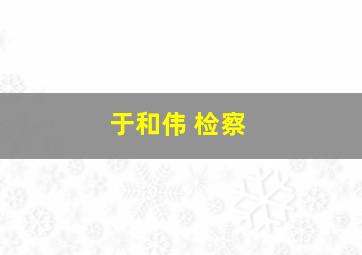 于和伟 检察